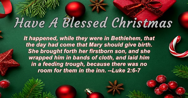 Have a Blessed Christmas - It happened, while they were in Bethlehem, that the day had come that Mary should give birth. She brought forth her firstborn son, and she wrapped him in bands of cloth, and laid him in a feeding trough, because there was no room for them in the inn. Luke 2:6-