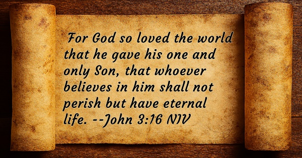  For God so loved the world that he gave his one and only Son, that whoever believes in him shall not perish but have eternal life. John 3:16 NIV