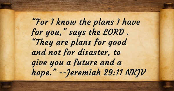 “For I know the plans I have for you,” says the LORD . “They are plans for good and not for disaster, to give you a future and a hope.” --Jeremiah 29:11 NKJV