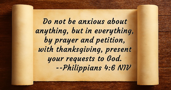 Do not be anxious about anything, but in everything, by prayer and petition, with thanksgiving, present your requests to God. Philippians 4:6 NIV