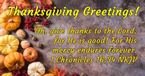 Thanksgiving Greetings - Oh, give thanks to the Lord, for He is good! For His mercy endures forever. 1 Chronicles 16:34